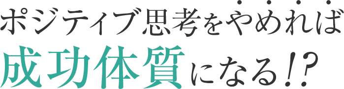 ポジティブ思考をやめれば成功体質になる！？