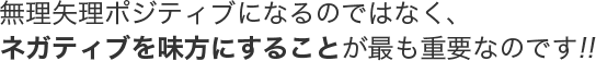 無理矢理ポジティブになるのではなく、ネガティブを味方にすることが最も重要なのです！