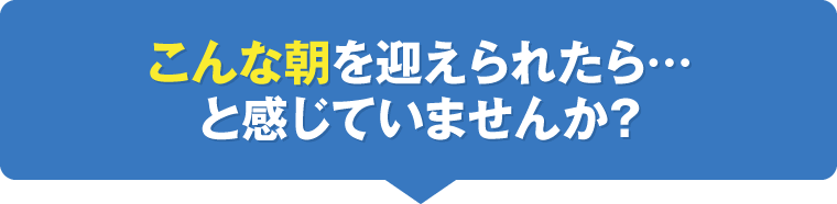 こんな朝を迎えられたら…と感じていませんか？